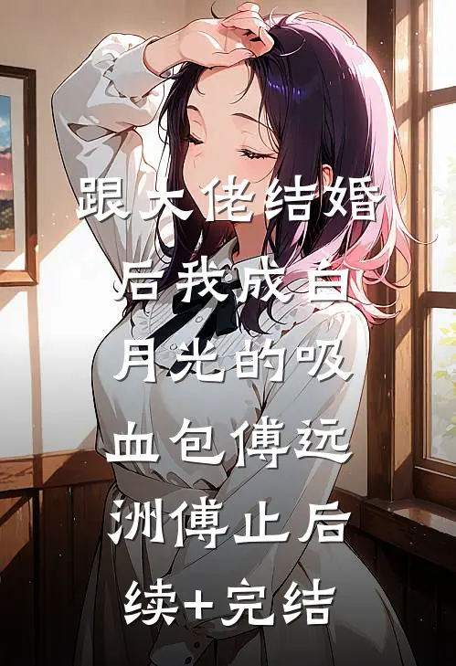 跟大佬结婚后我成白月光的吸血包傅远洲傅止后续+完结