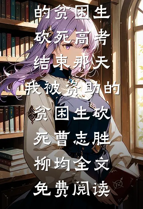 全本小说高考结束那天，我被资助的贫困生砍死高考结束那天，我被资助的贫困生砍死曹志胜柳均全文免费阅读
