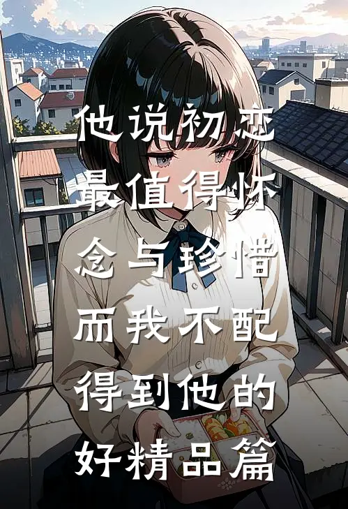 他说初恋最值得怀念与珍惜，而我不配得到他的好精品篇