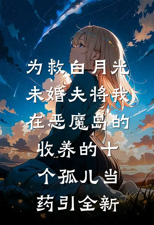 为救白月光，未婚夫将我在恶魔岛的收养的十个孤儿当药引全新