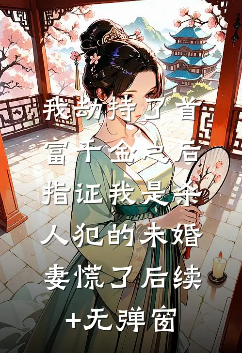 我劫持了首富千金之后，指证我是杀人犯的未婚妻慌了后续+无弹窗
