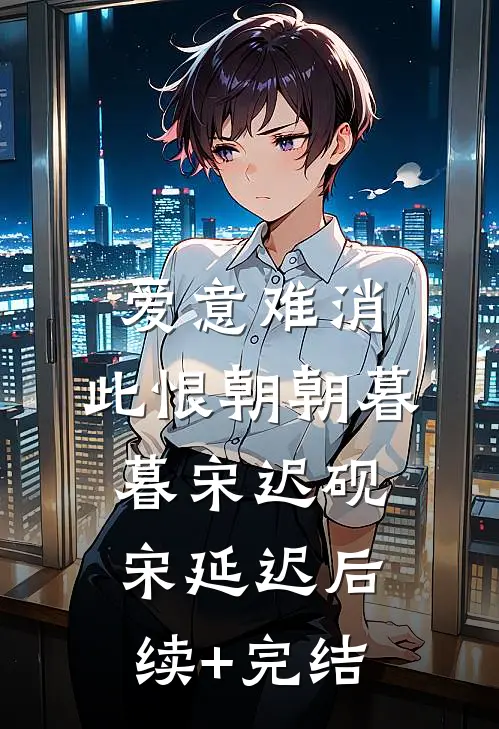 爱意难消，此恨朝朝暮暮宋迟砚宋延迟后续+完结