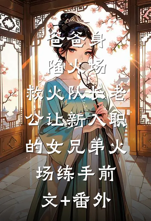 爸爸身陷火场，救火队长老公让新入职的女兄弟火场练手前文+番外