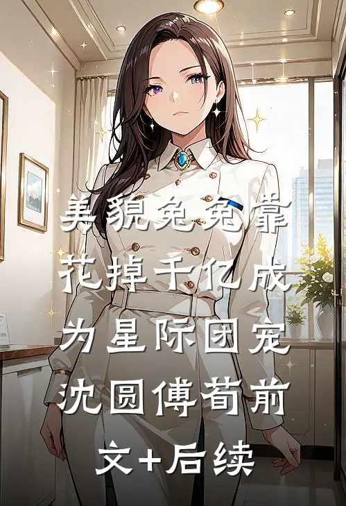 美貌兔兔靠花掉千亿成为星际团宠沈圆傅荀前文+后续