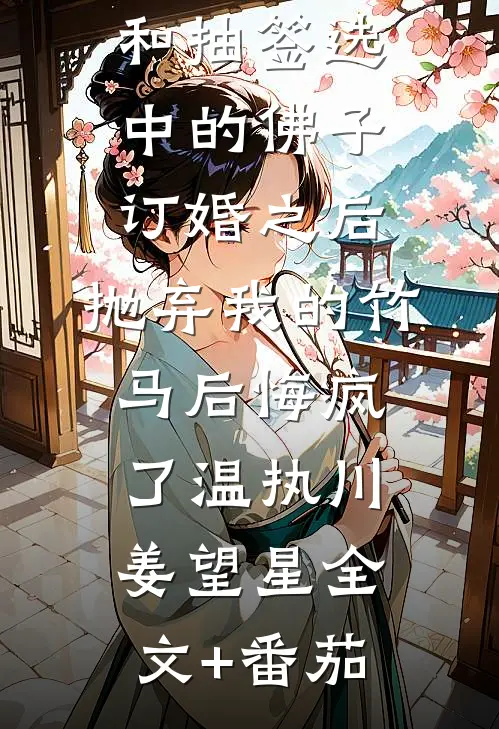 和抽签选中的佛子订婚之后，抛弃我的竹马后悔疯了温执川姜望星全文+番茄