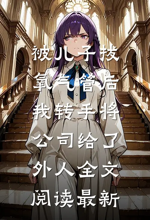 被儿子拔氧气管后，我转手将公司给了外人全文阅读最新