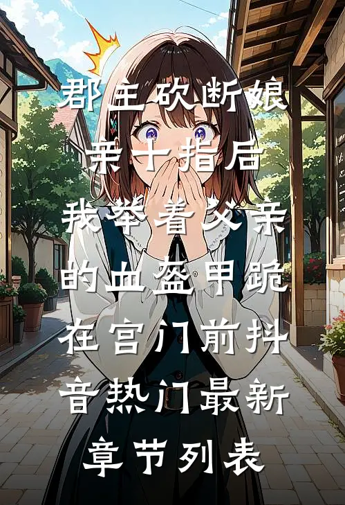 郡主砍断娘亲十指后，我举着父亲的血盔甲跪在宫门前抖音热门最新章节列表