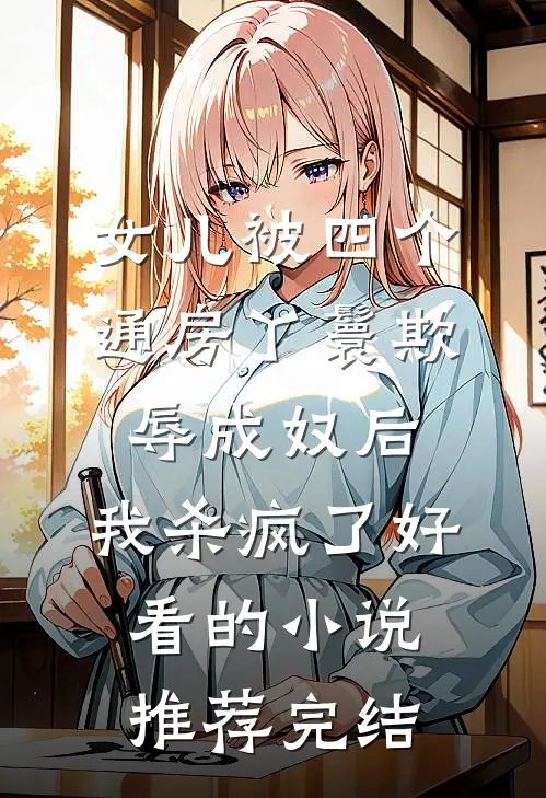 女儿被四个通房丫鬟欺辱成奴后，我杀疯了好看的小说推荐完结
