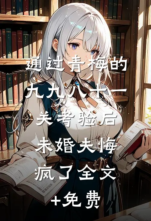 通过青梅的九九八十一关考验后，未婚夫悔疯了全文+免费