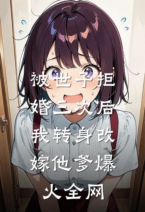 被世子拒婚三次后，我转身改嫁他爹爆火全网