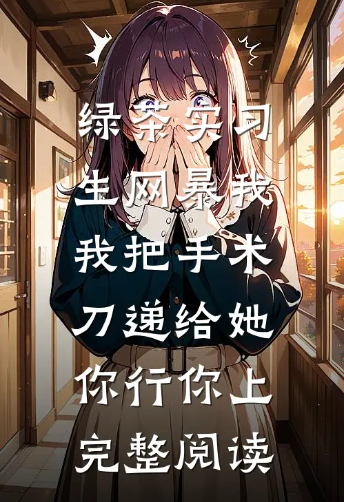 绿茶实习生网暴我，我把手术刀递给她：你行你上完整阅读