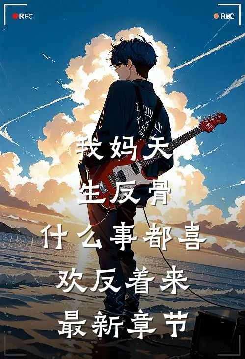 我妈天生反骨，什么事都喜欢反着来最新章节