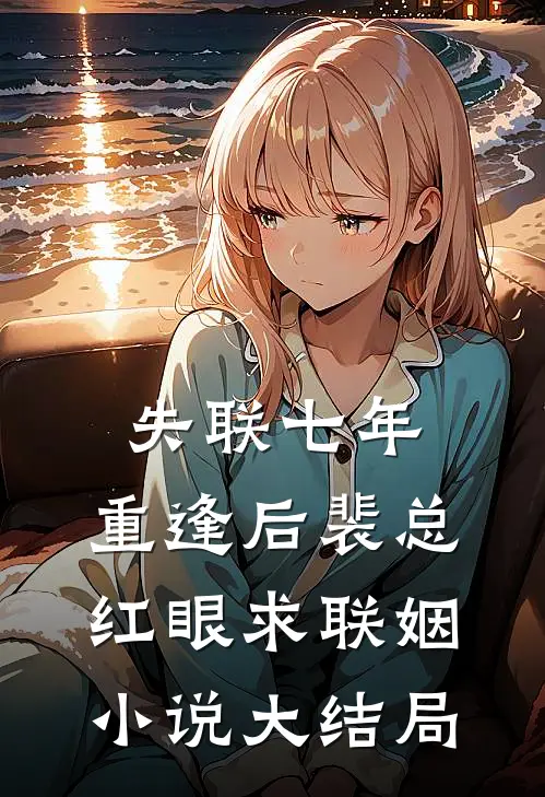 失联七年，重逢后裴总红眼求联姻小说大结局