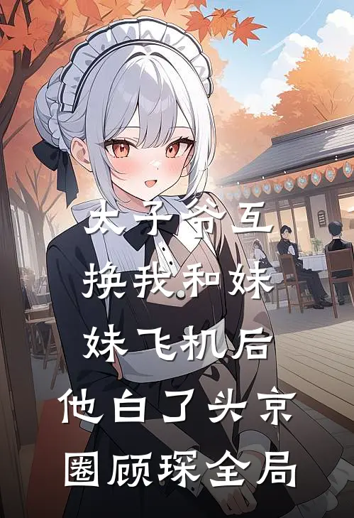 太子爷互换我和妹妹飞机后，他白了头京圈顾琛全局