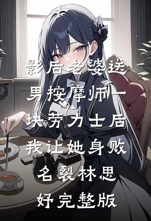 影后老婆送男按摩师一块劳力士后，我让她身败名裂林思妤完整版