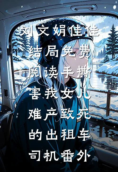 刘文娟佳佳结局免费阅读手撕害我女儿难产致死的出租车司机番外