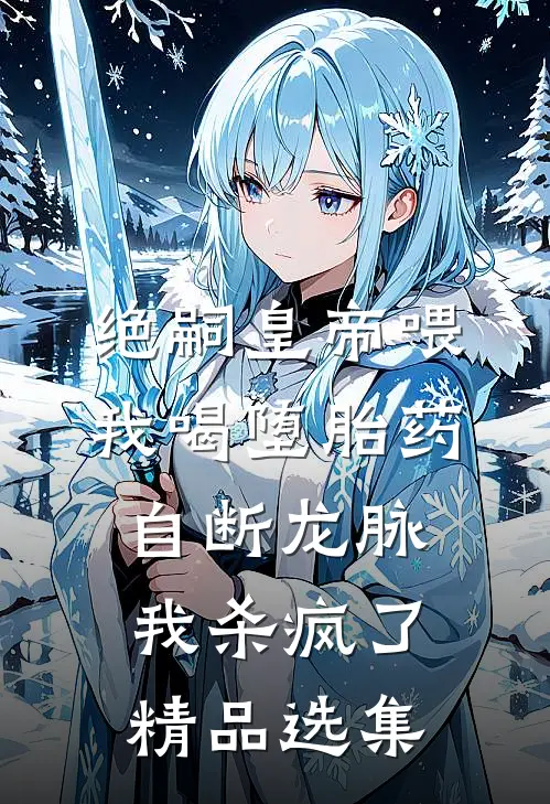 绝嗣皇帝喂我喝堕胎药自断龙脉，我杀疯了精品选集