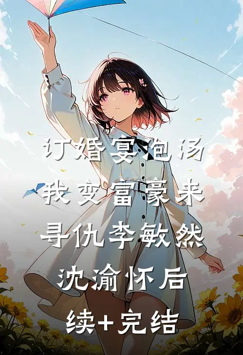 订婚宴泡汤，我变富豪来寻仇李敏然沈渝怀后续+完结