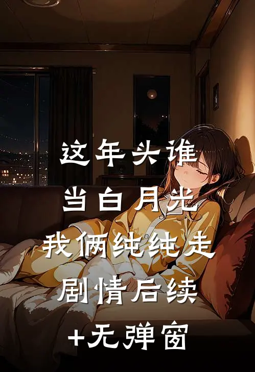 这年头谁当白月光，我俩纯纯走剧情后续+无弹窗