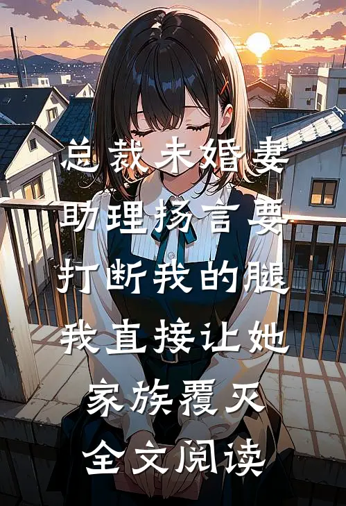 总裁未婚妻助理扬言要打断我的腿，我直接让她家族覆灭全文阅读