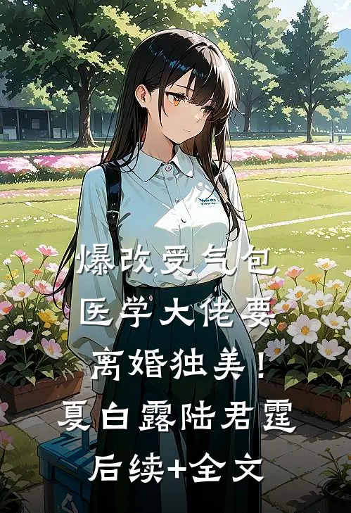 爆改受气包，医学大佬要离婚独美！夏白露陆君霆后续+全文