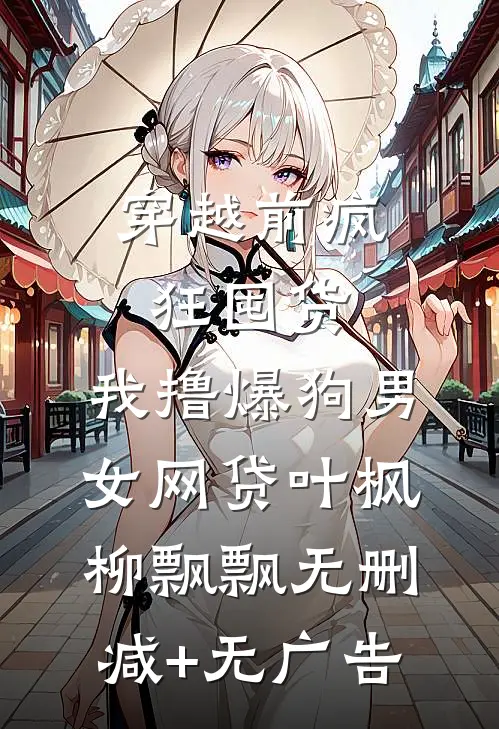 穿越前疯狂囤货，我撸爆狗男女网贷叶枫柳飘飘无删减+无广告