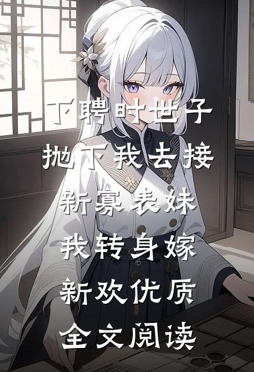 下聘时世子抛下我去接新寡表妹，我转身嫁新欢优质全文阅读