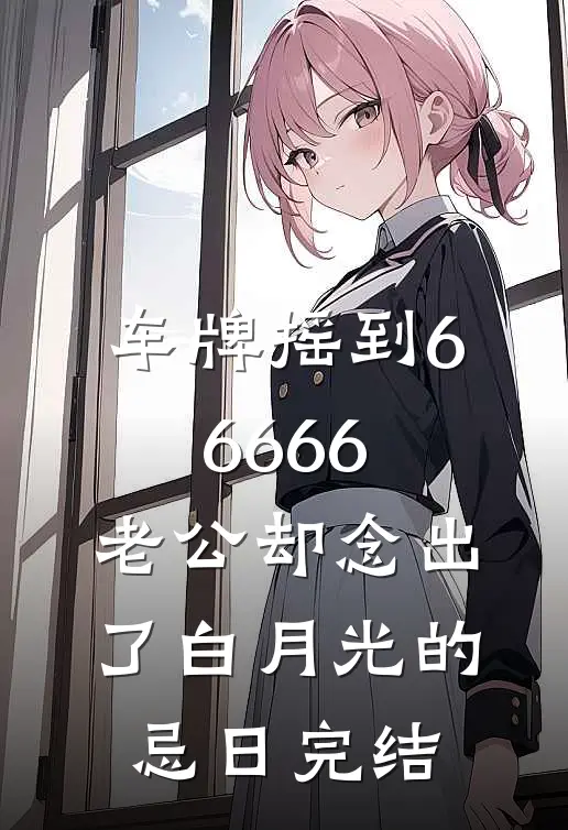 车牌摇到66666，老公却念出了白月光的忌日完结