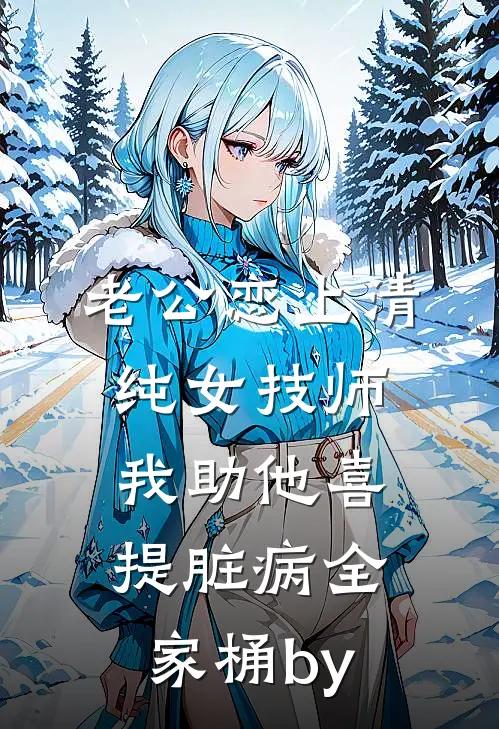 老公恋上清纯女技师，我助他喜提脏病“全家桶”by