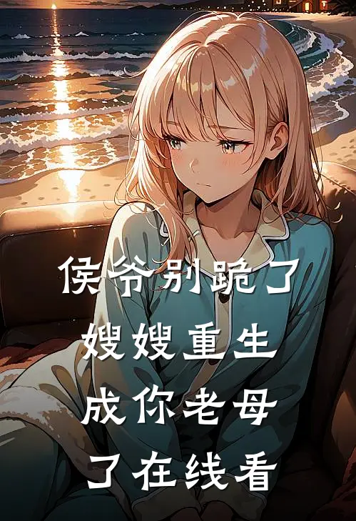 侯爷别跪了，嫂嫂重生成你老母了在线看