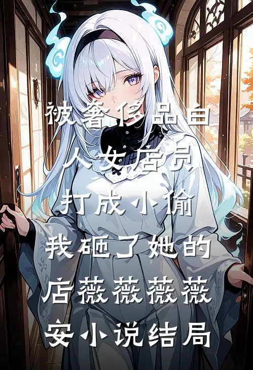 被奢侈品白人女店员打成小偷，我砸了她的店薇薇薇薇安小说结局
