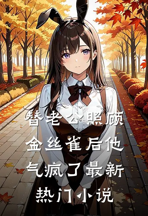 替老公照顾金丝雀后他气疯了最新热门小说