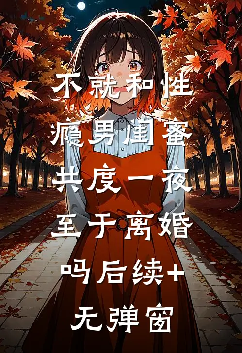不就和性瘾男闺蜜共度一夜，至于离婚吗后续+无弹窗