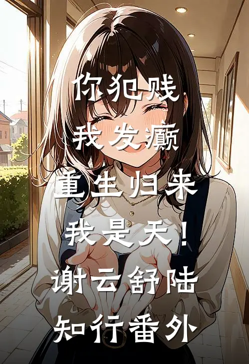 你犯贱，我发癫，重生归来我是天！谢云舒陆知行番外