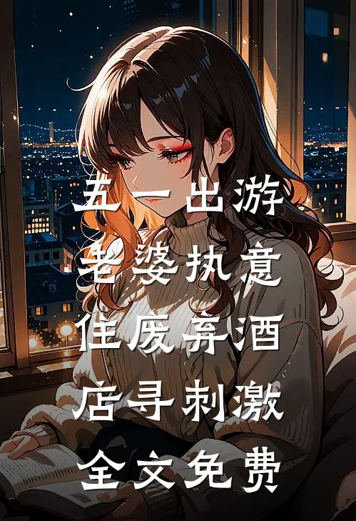 五一出游，老婆执意住废弃酒店寻刺激全文免费
