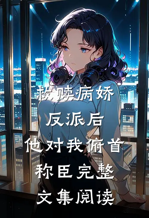 救赎病娇反派后，他对我俯首称臣完整文集阅读