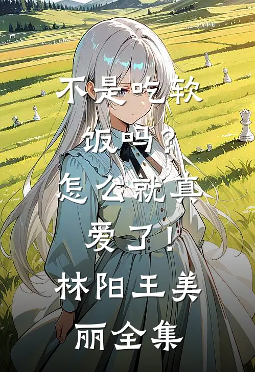 不是吃软饭吗？怎么就真爱了！林阳王美丽全集