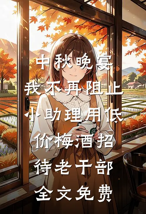 中秋晚宴，我不再阻止小助理用低价梅酒招待老干部全文免费