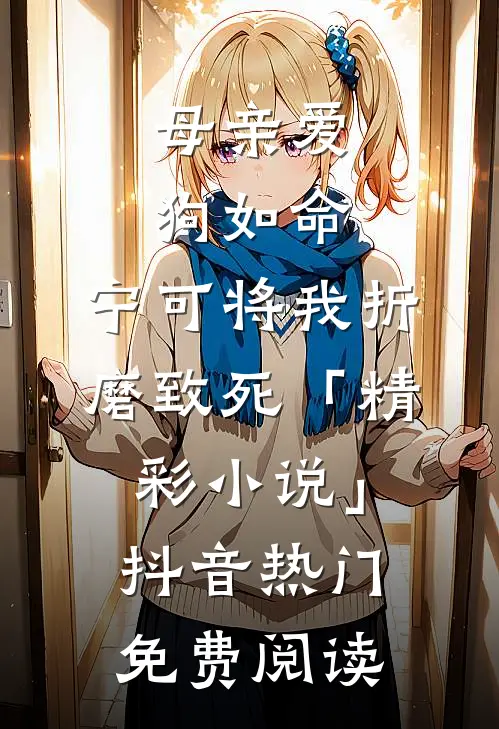 母亲爱狗如命，宁可将我折磨致死「精彩小说」抖音热门免费阅读