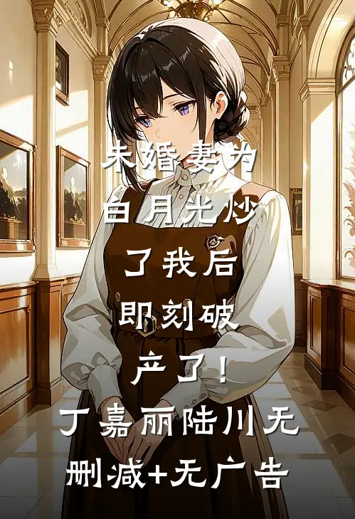 未婚妻为白月光炒了我后，即刻破产了！丁嘉丽陆川无删减+无广告