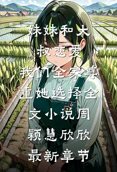 妹妹和大叔恋爱，我们全家尊重她选择全文小说周颖慧欣欣最新章节