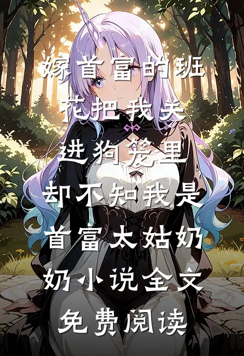 嫁首富的班花把我关进狗笼里，却不知我是首富太姑奶奶小说全文免费阅读