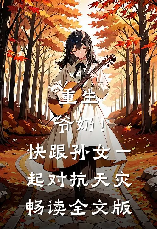 重生：爷奶！快跟孙女一起对抗天灾畅读全文版