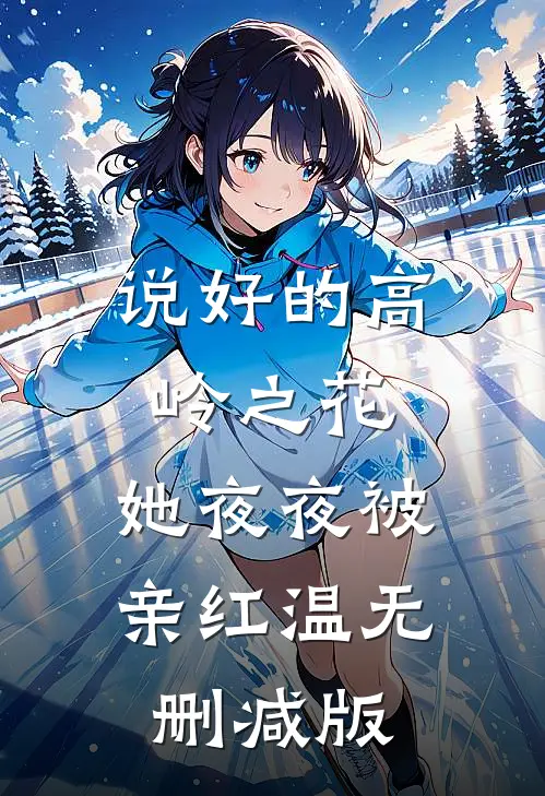 说好的高岭之花，她夜夜被亲红温无删减版