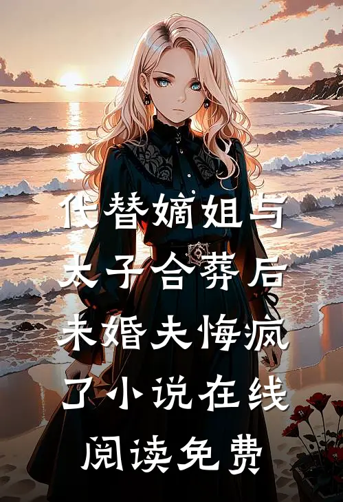 代替嫡姐与太子合葬后，未婚夫悔疯了小说在线阅读免费
