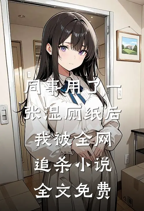 同事用了一张湿厕纸后，我被全网追杀小说全文免费