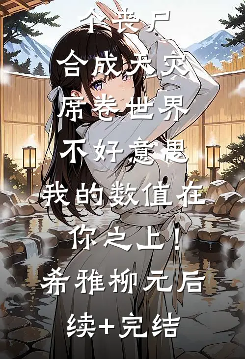 一秒一个丧尸，合成天灾席卷世界-不好意思，我的数值在你之上！希雅柳元后续+完结