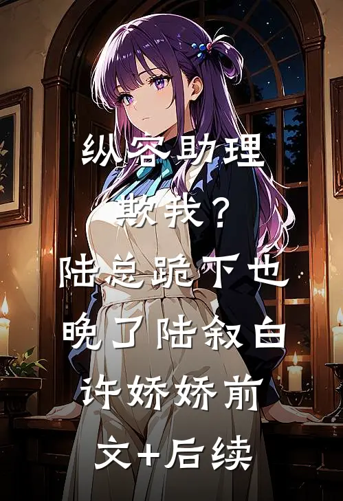 纵容助理欺我？陆总，跪下也晚了陆叙白许娇娇前文+后续