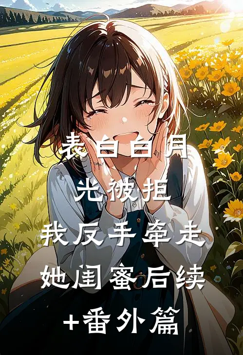 表白白月光被拒，我反手牵走她闺蜜后续+番外篇