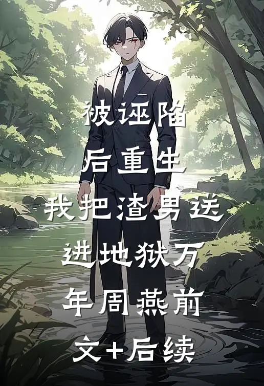 被诬陷后重生，我把渣男送进地狱万年周燕前文+后续